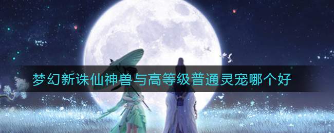 梦幻新诛仙神兽与高等级普通灵宠哪个好