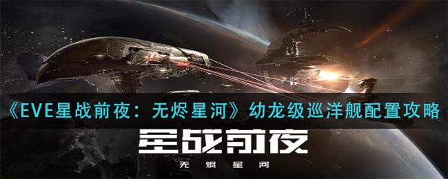 《EVE星战前夜：无烬星河》幼龙级巡洋舰配置攻略