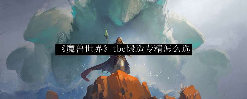 《魔兽世界》tbc锻造专精怎么选