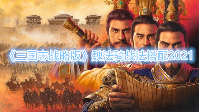 《三国志战略版》魏法骑战法搭配2021