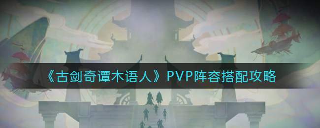 《古剑奇谭木语人》PVP阵容搭配攻略