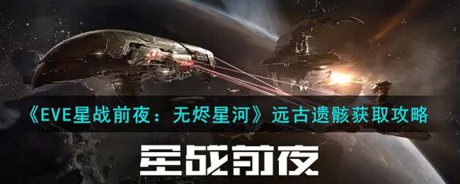 《EVE星战前夜：无烬星河》远古遗骸获取攻略