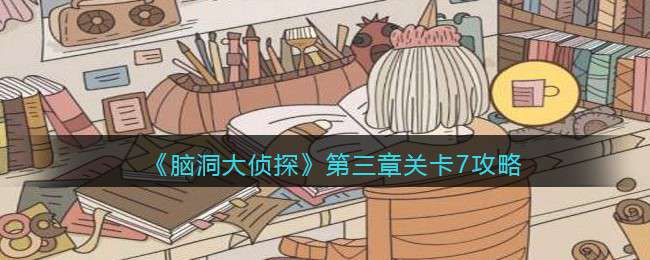 《脑洞大侦探》第三章关卡7攻略
