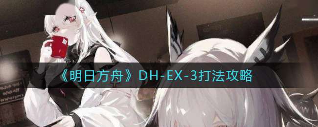 《明日方舟》DH-EX-3打法攻略