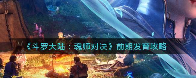 《斗罗大陆：魂师对决》前期发育攻略