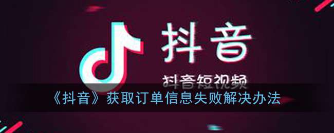 《抖音》获取订单信息失败解决办法