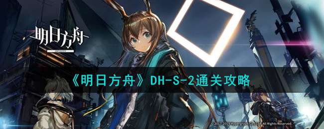 《明日方舟》DH-S-2通关攻略