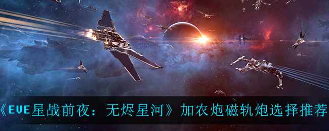 《EVE星战前夜：无烬星河》加农炮磁轨炮选择推荐