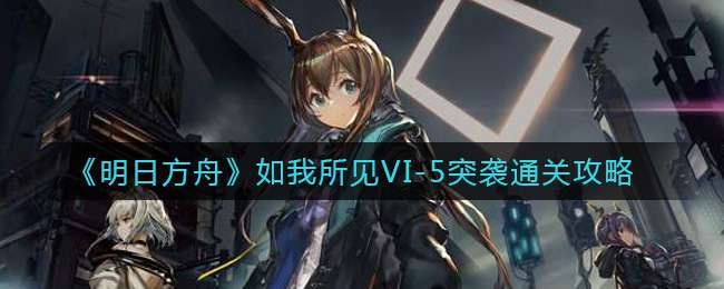 《明日方舟》如我所见VI-5突袭通关攻略