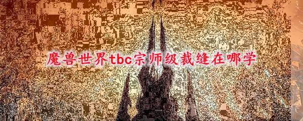 魔兽世界tbc宗师级裁缝在哪学